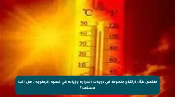 طقس غدًا: ارتفاع ملحوظ في درجات الحرارة وزيادة في نسبة الرطوبة.. هل أنت مستعد؟